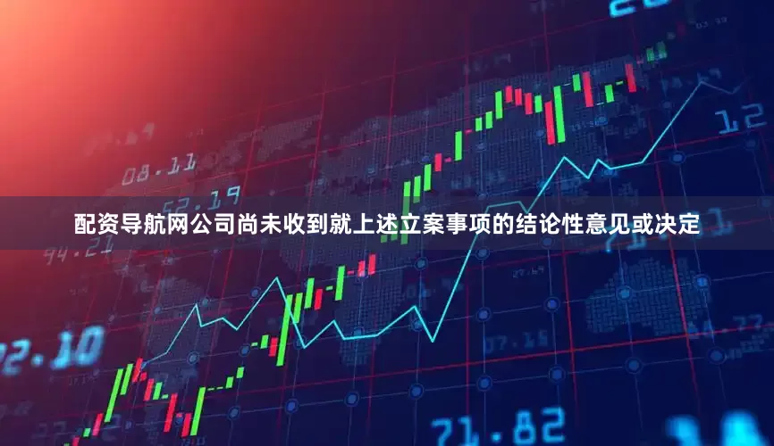 配资导航网公司尚未收到就上述立案事项的结论性意见或决定