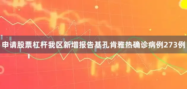 申请股票杠杆我区新增报告基孔肯雅热确诊病例273例