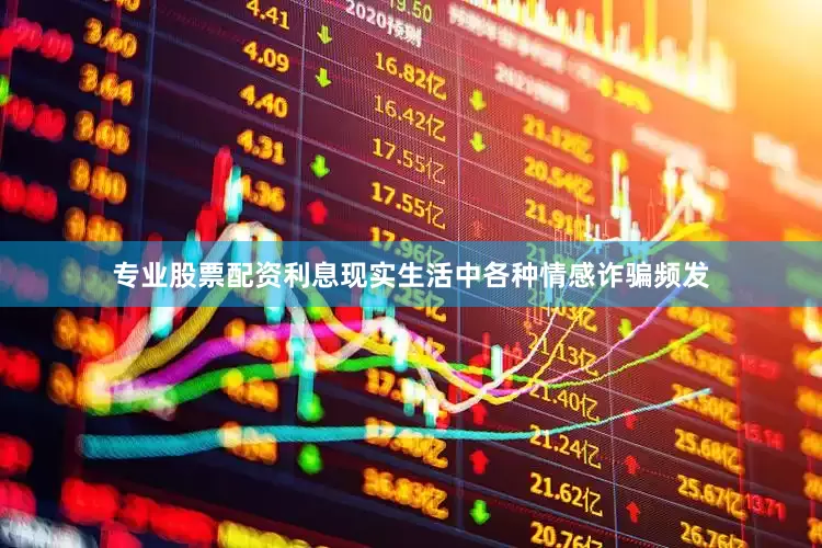 专业股票配资利息现实生活中各种情感诈骗频发