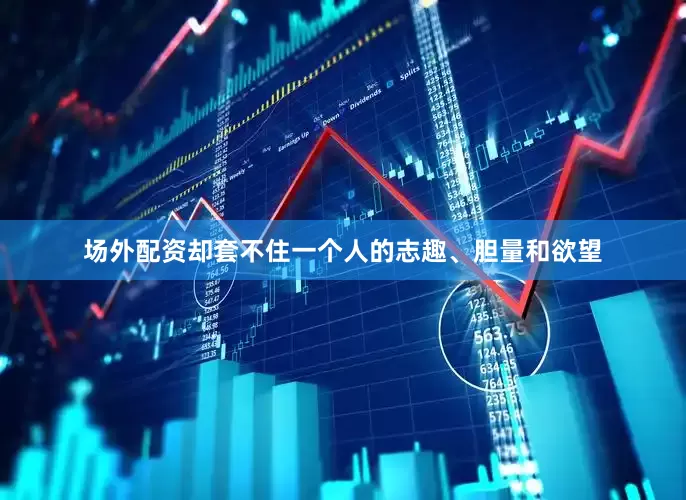 场外配资却套不住一个人的志趣、胆量和欲望