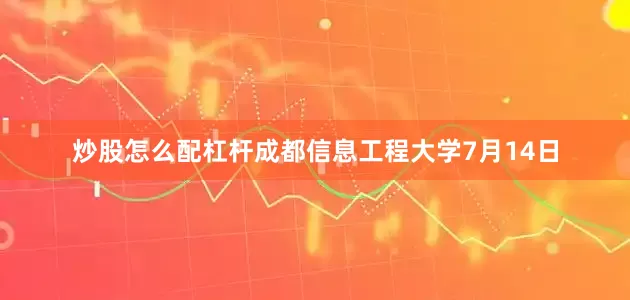 炒股怎么配杠杆成都信息工程大学7月14日