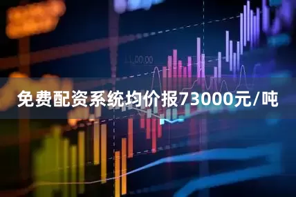 免费配资系统均价报73000元/吨