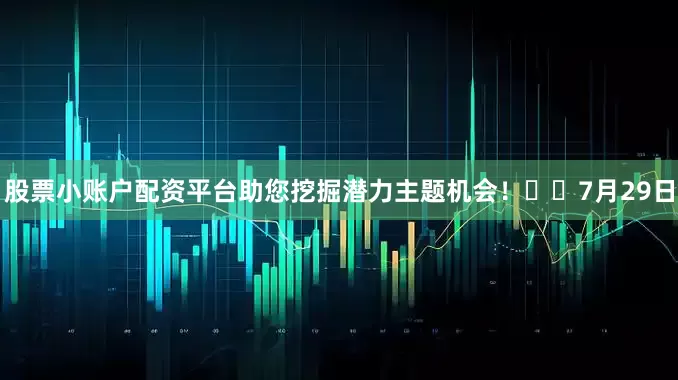 股票小账户配资平台助您挖掘潜力主题机会！		　　7月29日