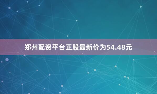 郑州配资平台正股最新价为54.48元