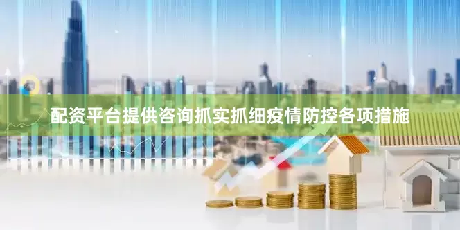 配资平台提供咨询抓实抓细疫情防控各项措施