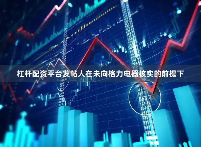 杠杆配资平台发帖人在未向格力电器核实的前提下