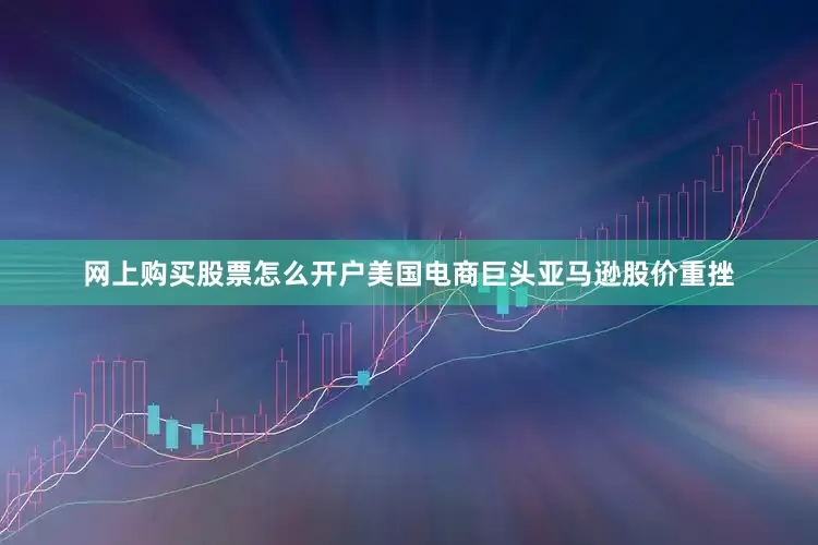 网上购买股票怎么开户美国电商巨头亚马逊股价重挫