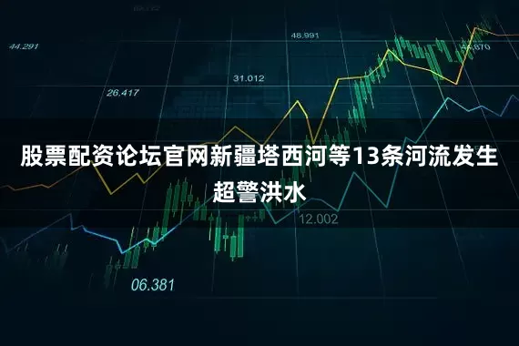 股票配资论坛官网新疆塔西河等13条河流发生超警洪水