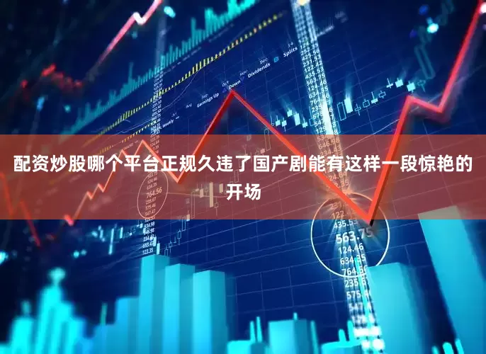 配资炒股哪个平台正规久违了国产剧能有这样一段惊艳的开场