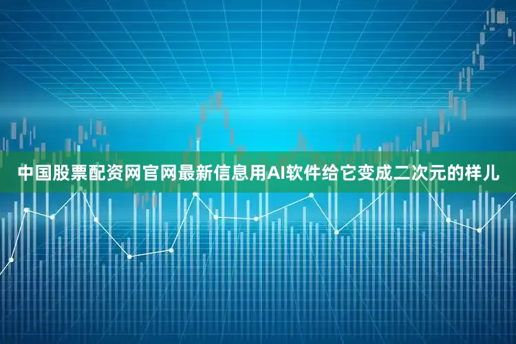中国股票配资网官网最新信息用AI软件给它变成二次元的样儿
