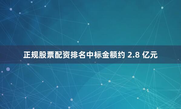 正规股票配资排名中标金额约 2.8 亿元