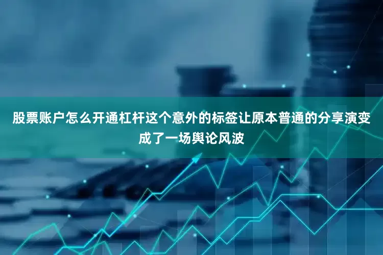 股票账户怎么开通杠杆这个意外的标签让原本普通的分享演变成了一场舆论风波