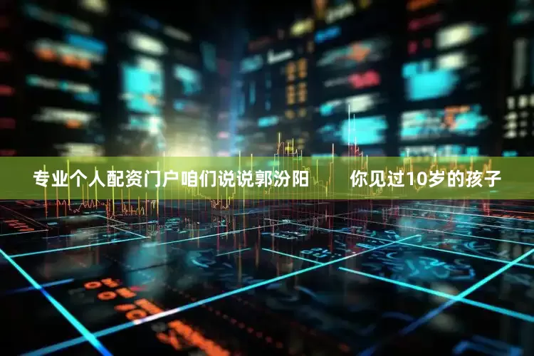 专业个人配资门户咱们说说郭汾阳        你见过10岁的孩子