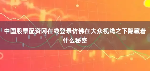中国股票配资网在线登录仿佛在大众视线之下隐藏着什么秘密