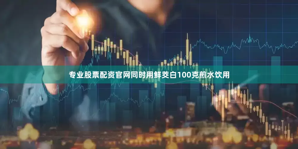 专业股票配资官网同时用鲜茭白100克煎水饮用
