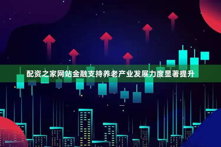 配资之家网站金融支持养老产业发展力度显著提升