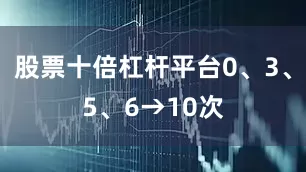 股票十倍杠杆平台0、3、5、6→10次