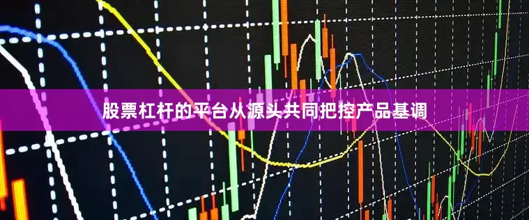 股票杠杆的平台从源头共同把控产品基调