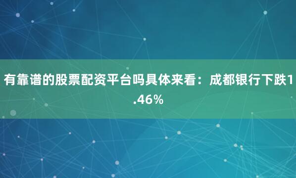 有靠谱的股票配资平台吗具体来看：成都银行下跌1.46%