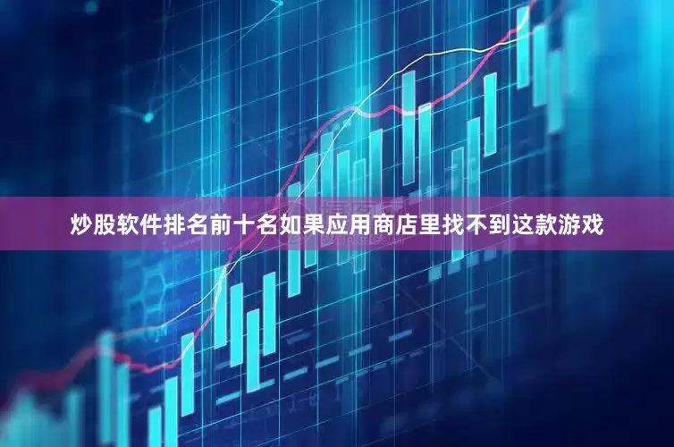 炒股软件排名前十名如果应用商店里找不到这款游戏