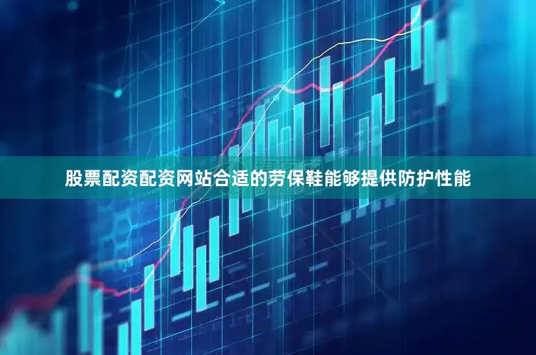 股票配资配资网站合适的劳保鞋能够提供防护性能