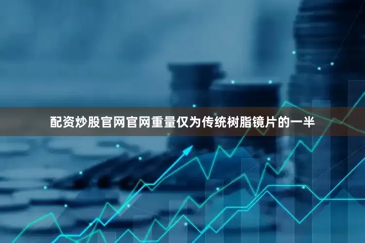 配资炒股官网官网重量仅为传统树脂镜片的一半