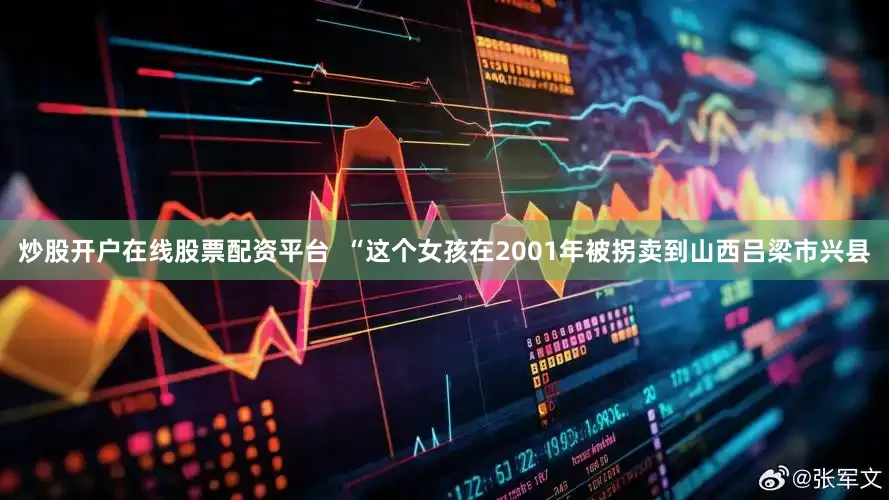 炒股开户在线股票配资平台  “这个女孩在2001年被拐卖到山西吕梁市兴县