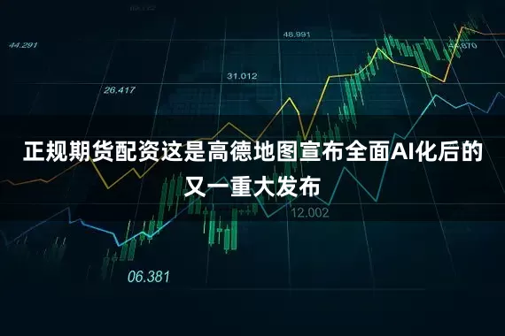 正规期货配资　　这是高德地图宣布全面AI化后的又一重大发布