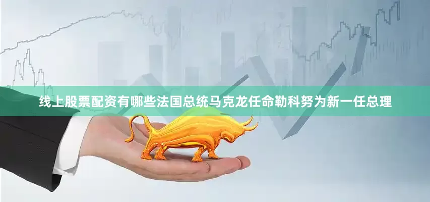 线上股票配资有哪些法国总统马克龙任命勒科努为新一任总理