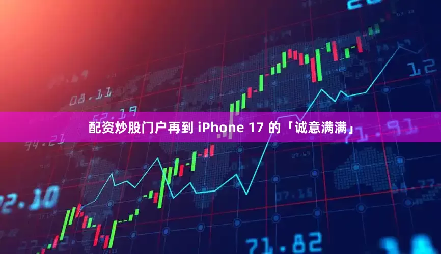 配资炒股门户再到 iPhone 17 的「诚意满满」