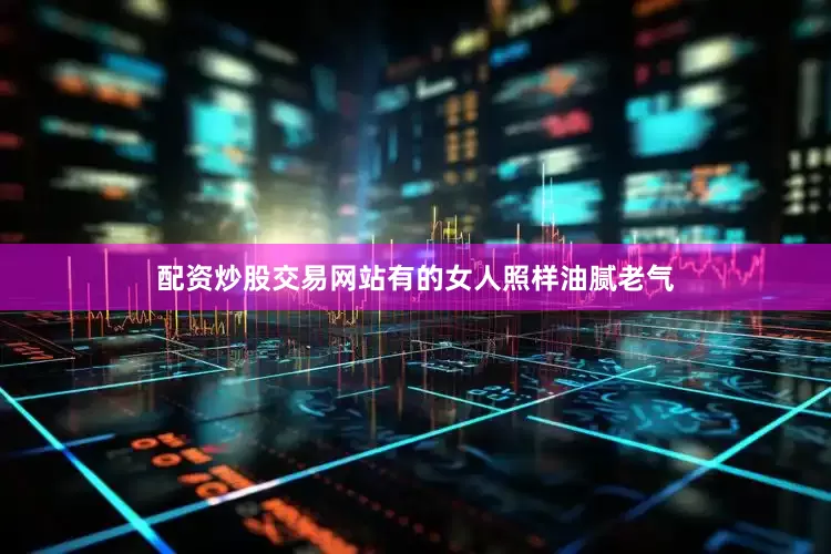 配资炒股交易网站有的女人照样油腻老气