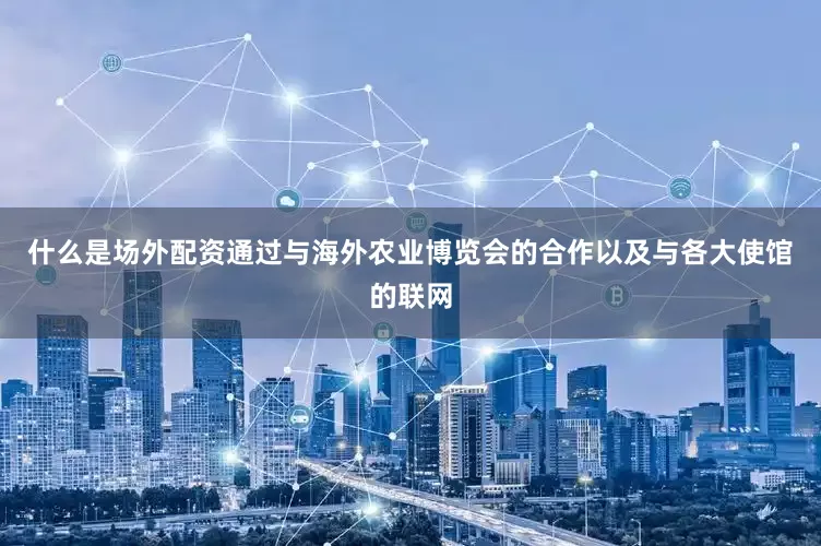 什么是场外配资通过与海外农业博览会的合作以及与各大使馆的联网