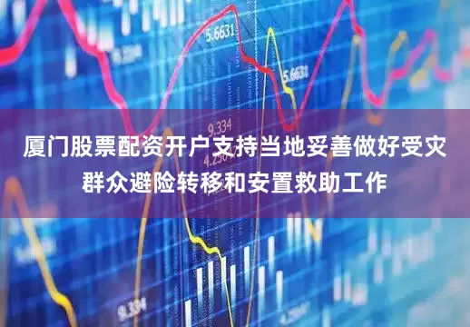 厦门股票配资开户支持当地妥善做好受灾群众避险转移和安置救助工作