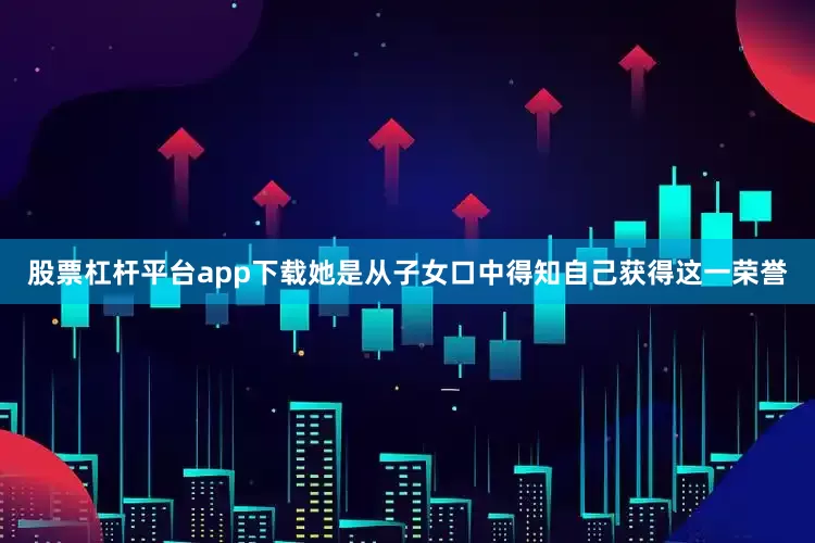 股票杠杆平台app下载她是从子女口中得知自己获得这一荣誉
