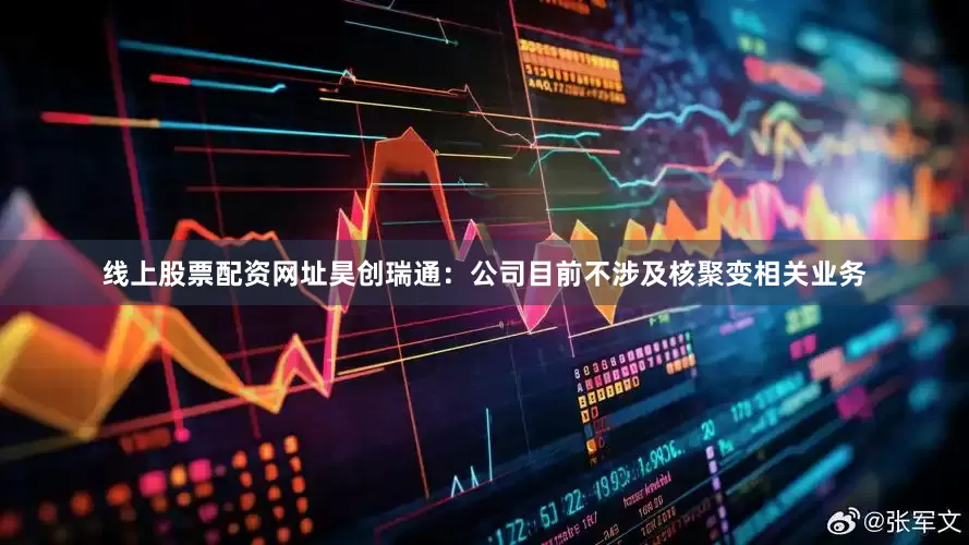 线上股票配资网址昊创瑞通：公司目前不涉及核聚变相关业务