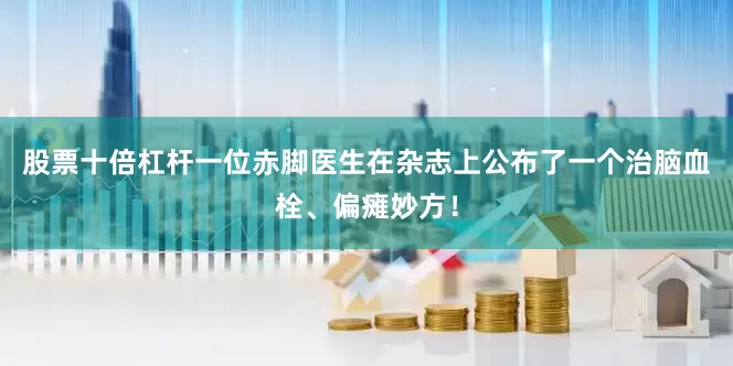 股票十倍杠杆一位赤脚医生在杂志上公布了一个治脑血栓、偏瘫妙方！