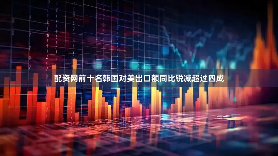 配资网前十名韩国对美出口额同比锐减超过四成