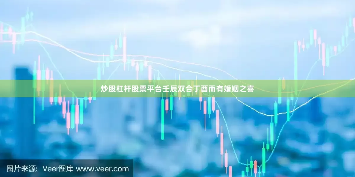 炒股杠杆股票平台壬辰双合丁酉而有婚姻之喜