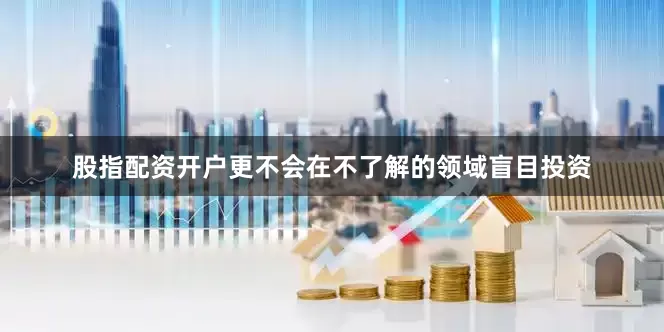 股指配资开户更不会在不了解的领域盲目投资