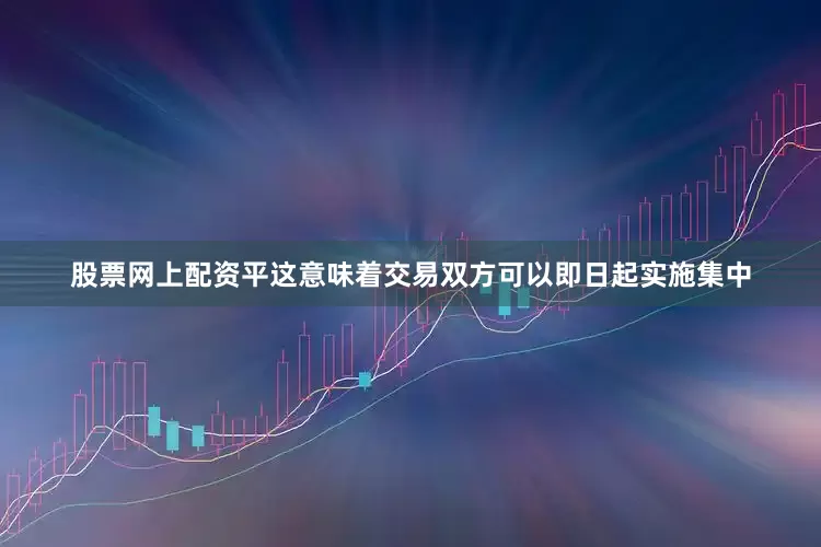 股票网上配资平这意味着交易双方可以即日起实施集中