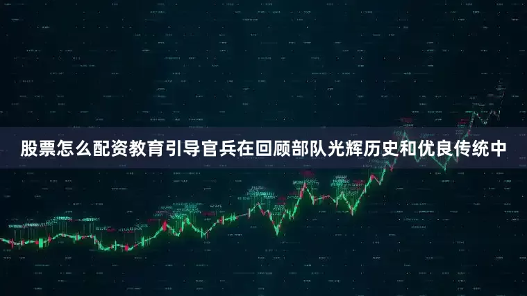 股票怎么配资教育引导官兵在回顾部队光辉历史和优良传统中