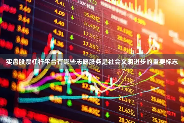 实盘股票杠杆平台有哪些志愿服务是社会文明进步的重要标志