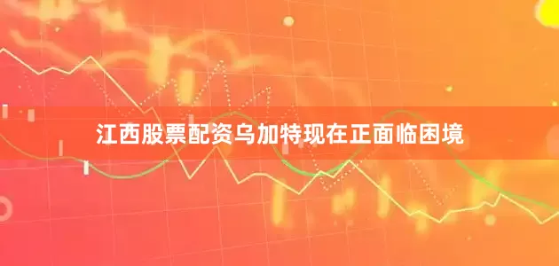江西股票配资乌加特现在正面临困境