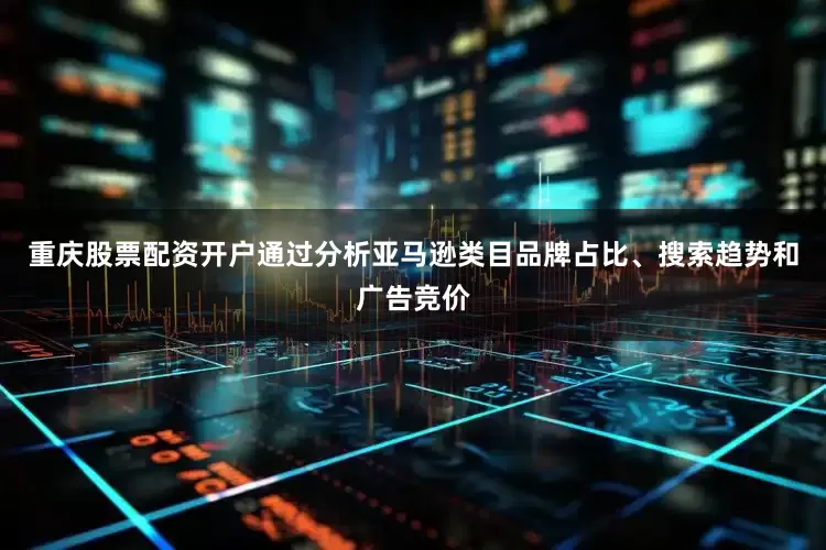 重庆股票配资开户通过分析亚马逊类目品牌占比、搜索趋势和广告竞价