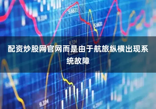 配资炒股网官网而是由于航旅纵横出现系统故障