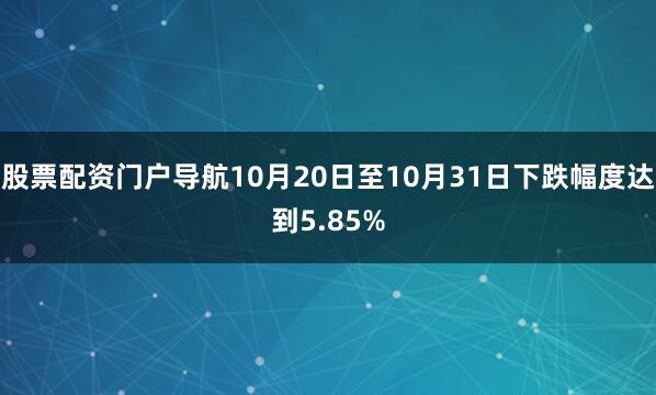 股票配资门户导航10月20日至10月31日下跌幅度达到5.85%