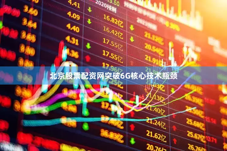 北京股票配资网突破6G核心技术瓶颈