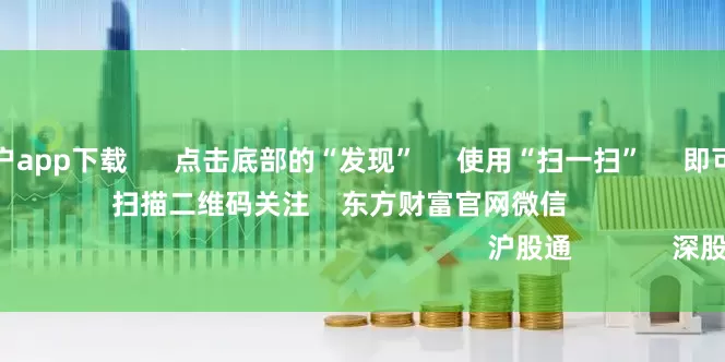 股票配资门户app下载      点击底部的“发现”     使用“扫一扫”     即可将网页分享至朋友圈                            扫描二维码关注    东方财富官网微信                                                                        沪股通             深股通