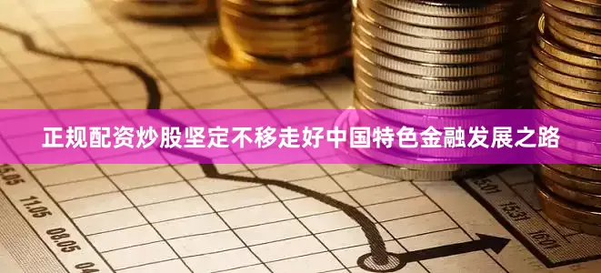 正规配资炒股坚定不移走好中国特色金融发展之路