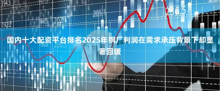 国内十大配资平台排名2025年钢厂利润在需求承压背景下却显著回暖